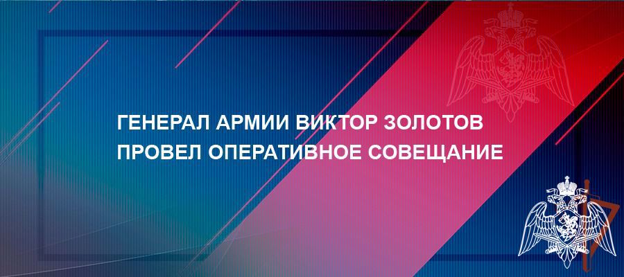 Генерал армии Виктор Золотов провел оперативное совещание